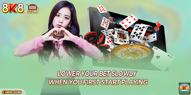 Lower your bet slowly when you first start playing